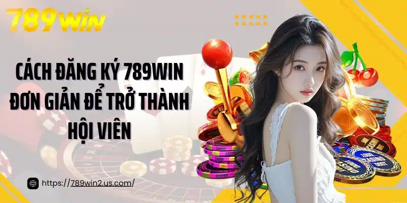 Cách đăng ký 789WIN đơn giản để trở thành hội viên