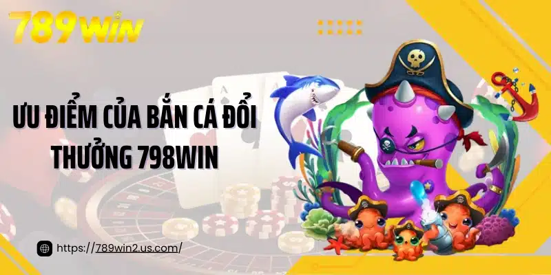 Ưu điểm của bắn cá đổi thưởng 798win